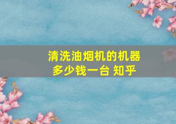 清洗油烟机的机器多少钱一台 知乎